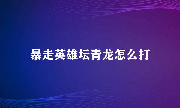 暴走英雄坛青龙怎么打