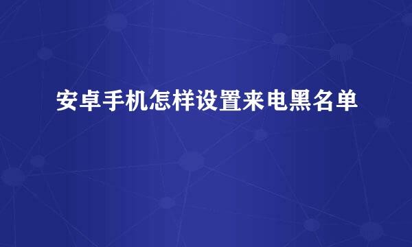 安卓手机怎样设置来电黑名单