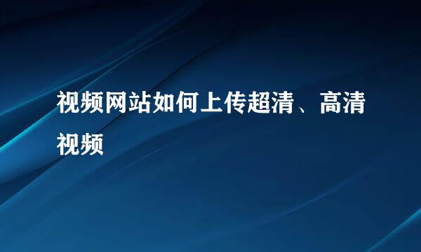 视频网站如何上传超清、高清视频