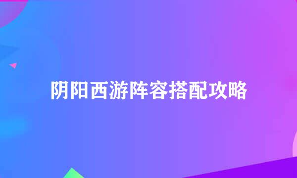 阴阳西游阵容搭配攻略