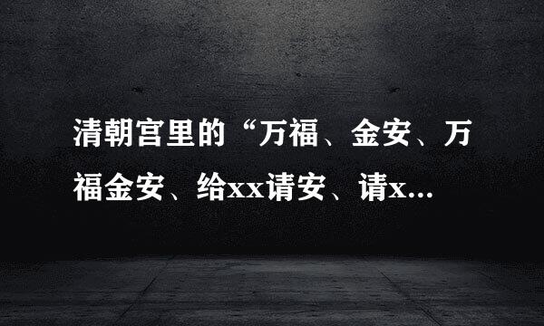 清朝宫里的“万福、金安、万福金安、给xx请安、请xx安、大安、吉祥”有什么区别