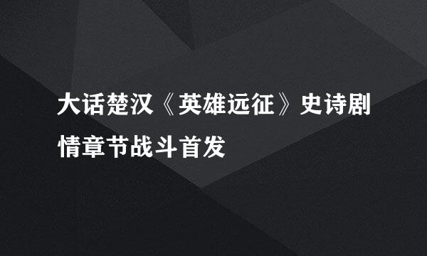 大话楚汉《英雄远征》史诗剧情章节战斗首发