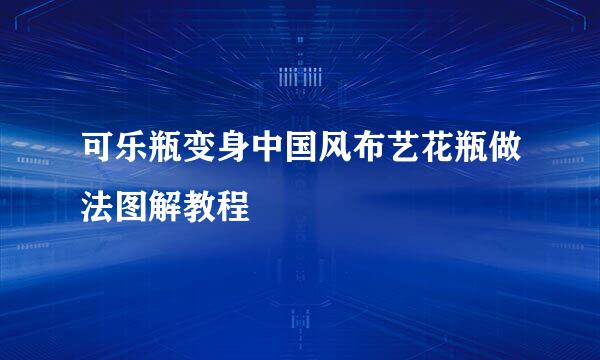 可乐瓶变身中国风布艺花瓶做法图解教程