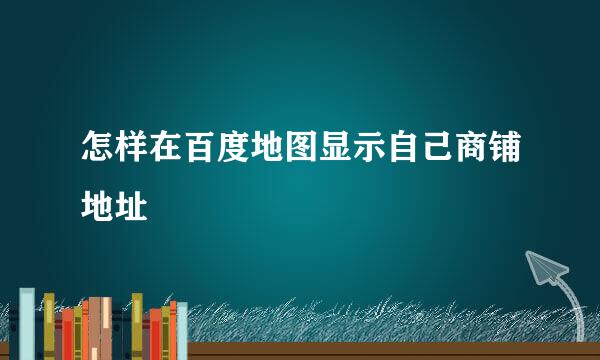 怎样在百度地图显示自己商铺地址