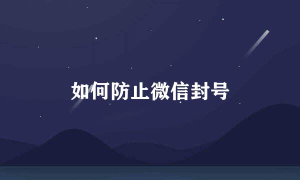如何防止微信封号