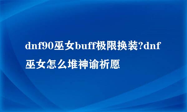 dnf90巫女buff极限换装?dnf巫女怎么堆神谕祈愿