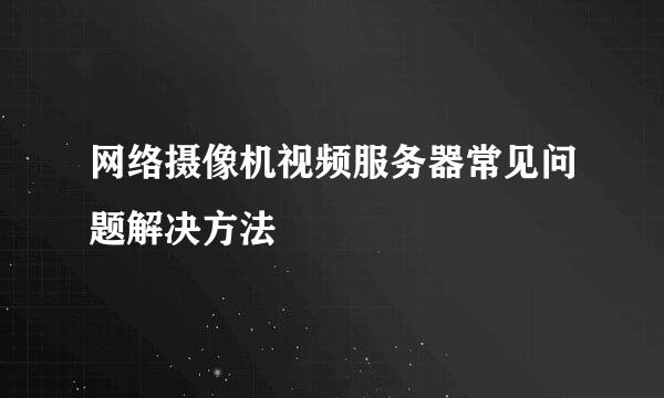 网络摄像机视频服务器常见问题解决方法