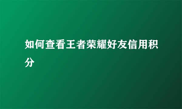 如何查看王者荣耀好友信用积分
