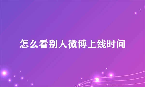 怎么看别人微博上线时间