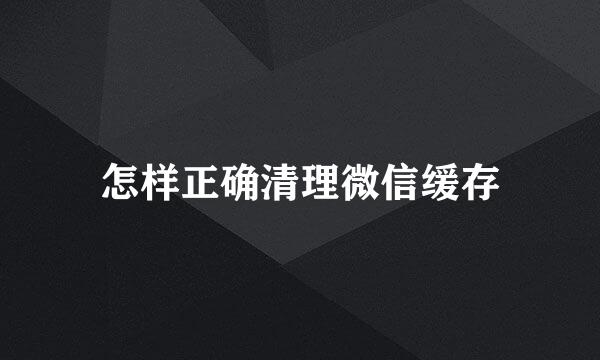怎样正确清理微信缓存