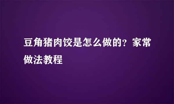 豆角猪肉饺是怎么做的?家常做法教程