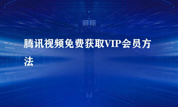 腾讯视频免费获取VIP会员方法