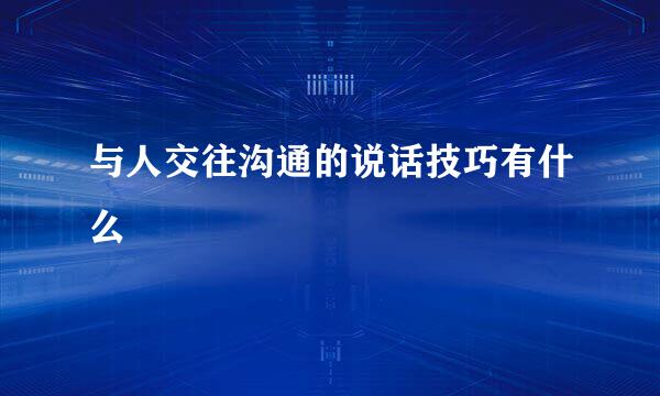 与人交往沟通的说话技巧有什么