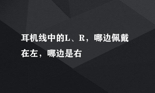 耳机线中的L、R，哪边佩戴在左，哪边是右