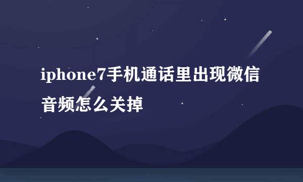 iphone7手机通话里出现微信音频怎么关掉