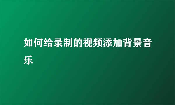 如何给录制的视频添加背景音乐