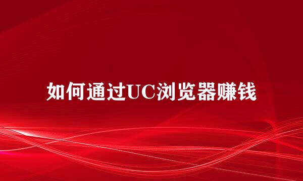 如何通过UC浏览器赚钱