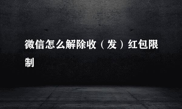 微信怎么解除收（发）红包限制