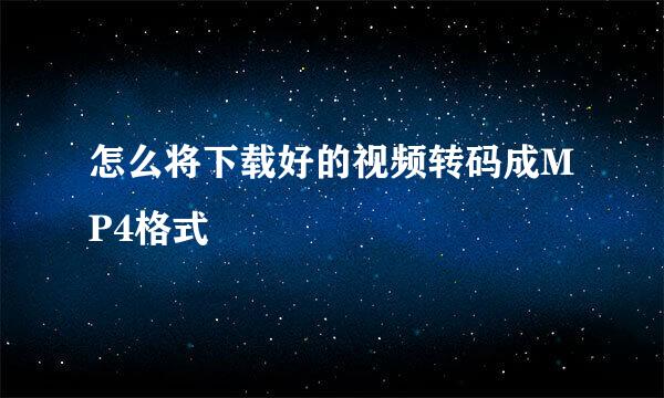 怎么将下载好的视频转码成MP4格式