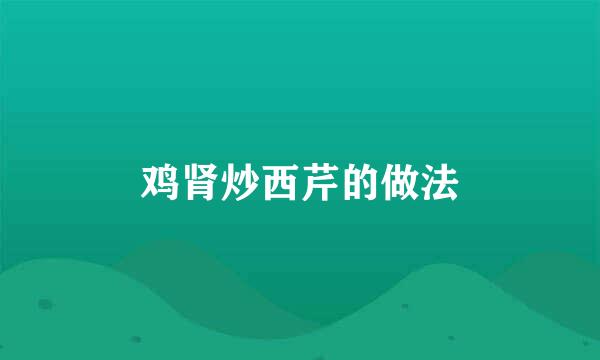 鸡肾炒西芹的做法