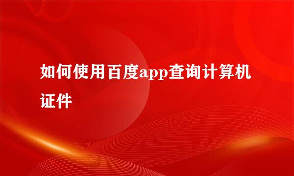 如何使用百度app查询计算机证件