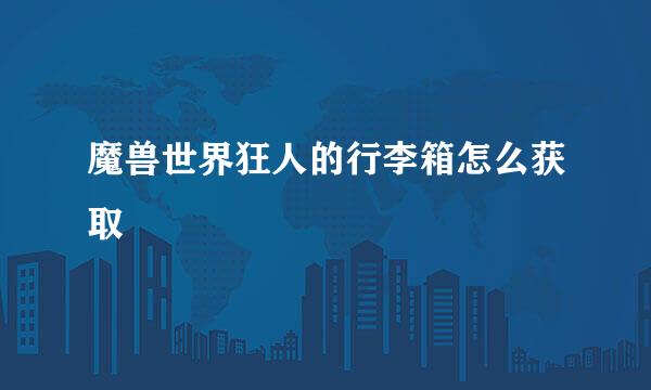 魔兽世界狂人的行李箱怎么获取