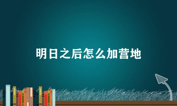 明日之后怎么加营地