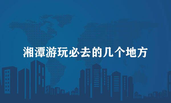 湘潭游玩必去的几个地方