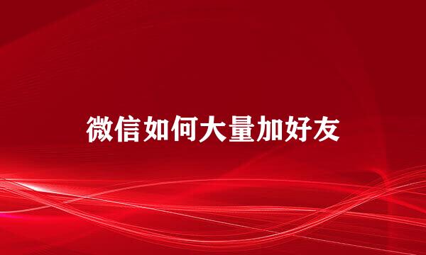 微信如何大量加好友