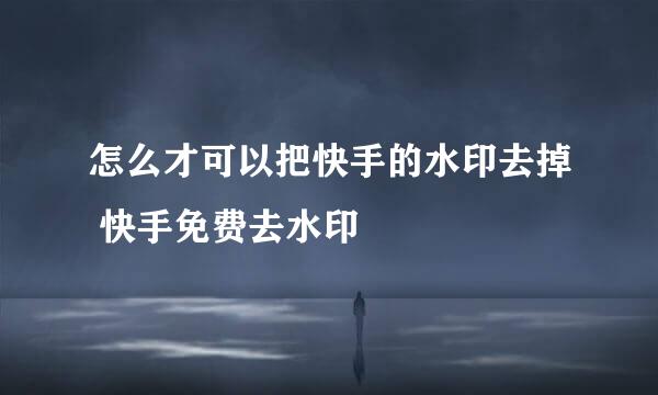 怎么才可以把快手的水印去掉 快手免费去水印