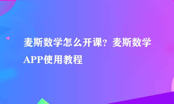 麦斯数学怎么开课?麦斯数学APP使用教程