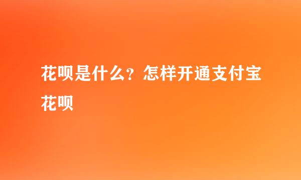 花呗是什么？怎样开通支付宝花呗