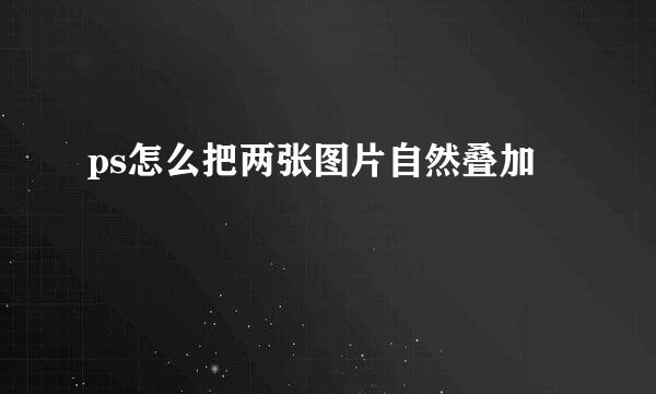 ps怎么把两张图片自然叠加