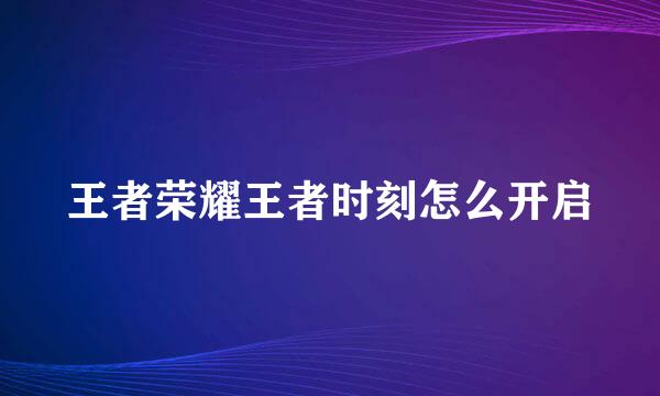 王者荣耀王者时刻怎么开启