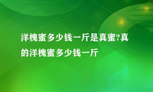 洋槐蜜多少钱一斤是真蜜?真的洋槐蜜多少钱一斤