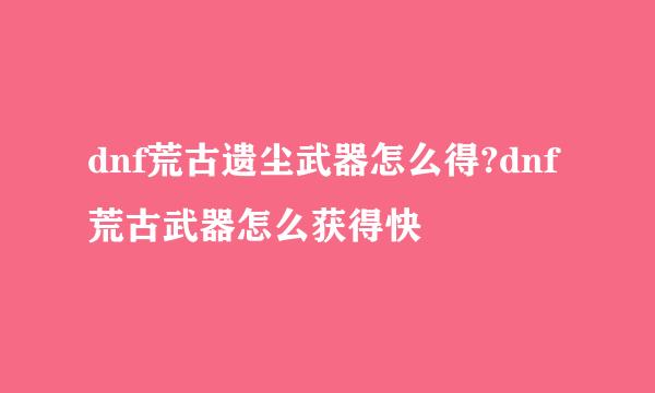 dnf荒古遗尘武器怎么得?dnf荒古武器怎么获得快