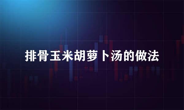 排骨玉米胡萝卜汤的做法