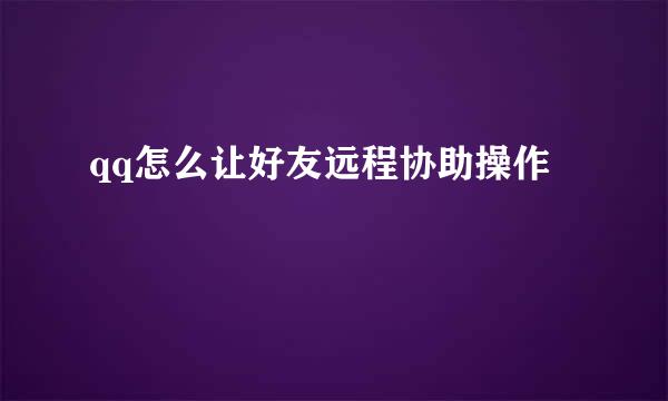 qq怎么让好友远程协助操作