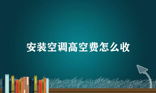 安装空调高空费怎么收