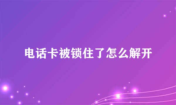 电话卡被锁住了怎么解开