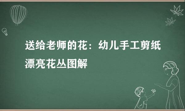 送给老师的花：幼儿手工剪纸漂亮花丛图解