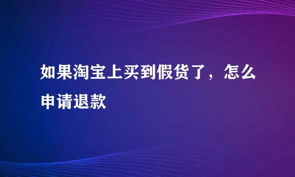 如果淘宝上买到假货了，怎么申请退款
