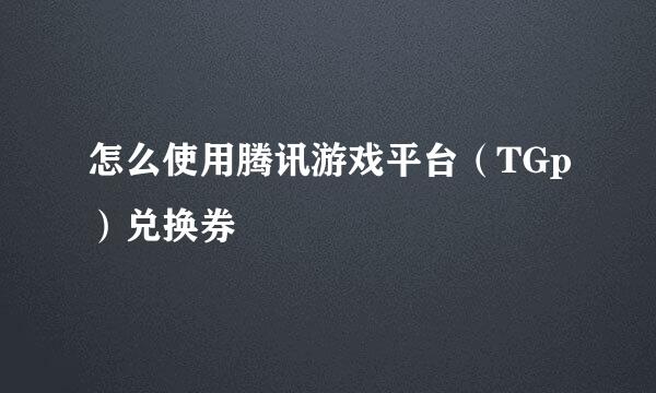 怎么使用腾讯游戏平台（TGp）兑换券