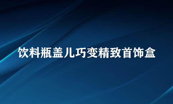 饮料瓶盖儿巧变精致首饰盒