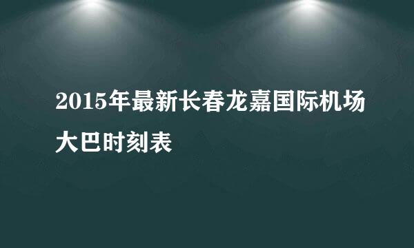 2015年最新长春龙嘉国际机场大巴时刻表