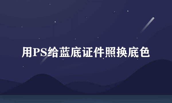 用PS给蓝底证件照换底色