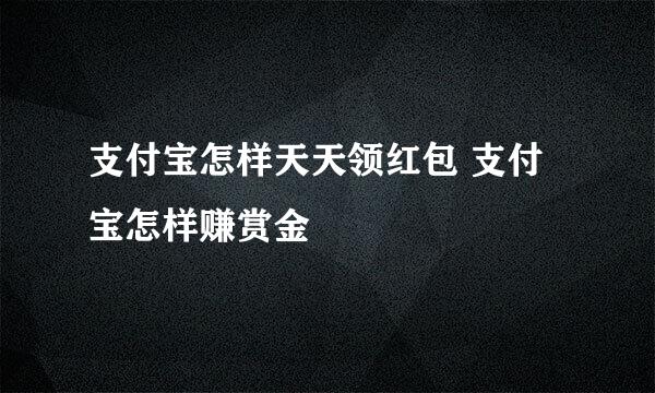 支付宝怎样天天领红包 支付宝怎样赚赏金