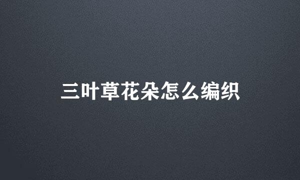 三叶草花朵怎么编织