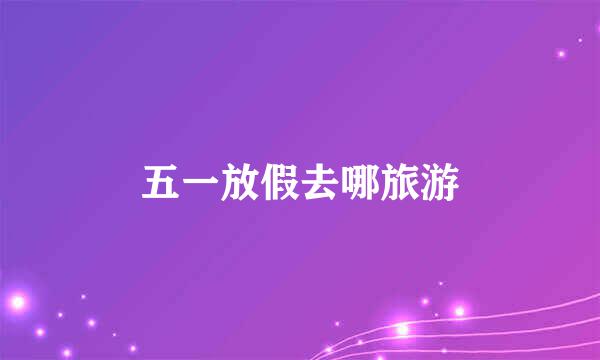 五一放假去哪旅游