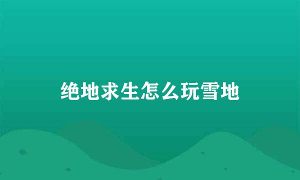 绝地求生怎么玩雪地